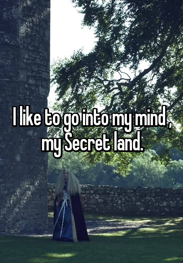 I like to go into my mind , my Secret land.