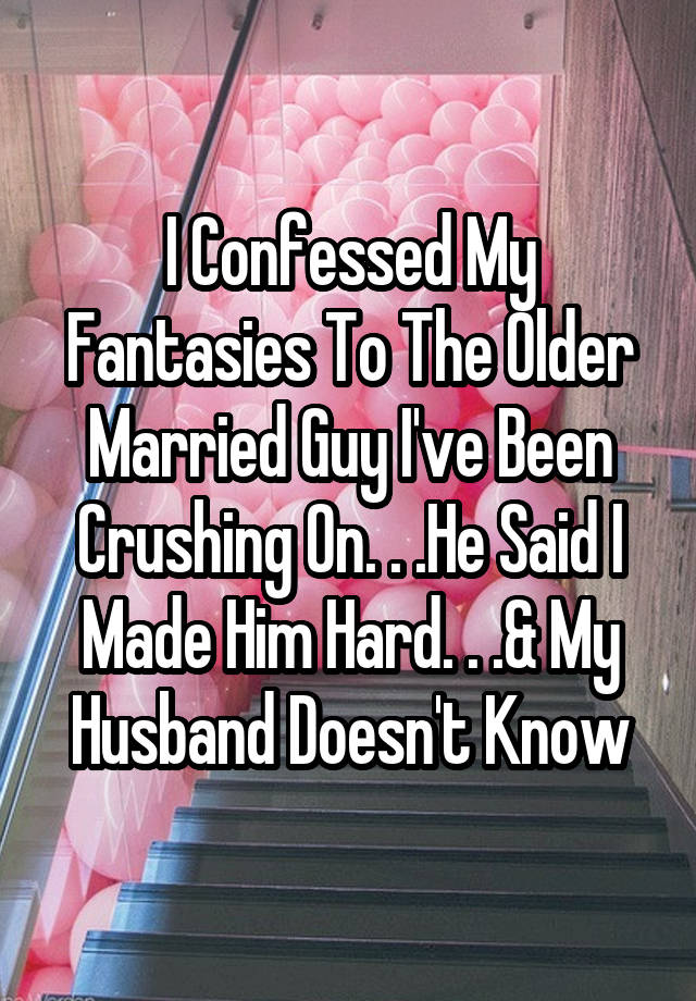 I Confessed My Fantasies To The Older Married Guy I've Been Crushing On. . .He Said I Made Him Hard. . .& My Husband Doesn't Know