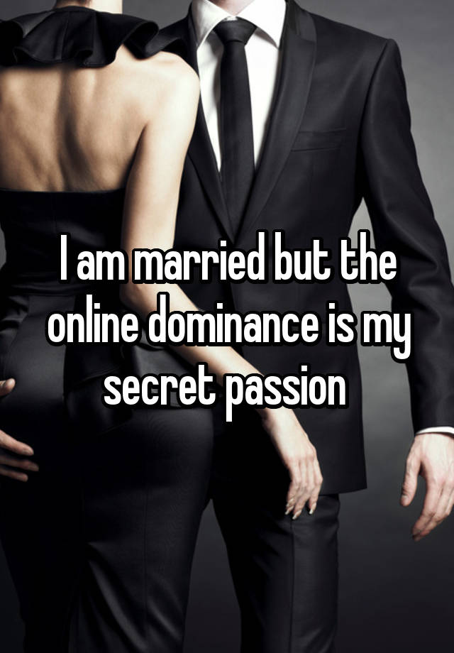 I am married but the online dominance is my secret passion 