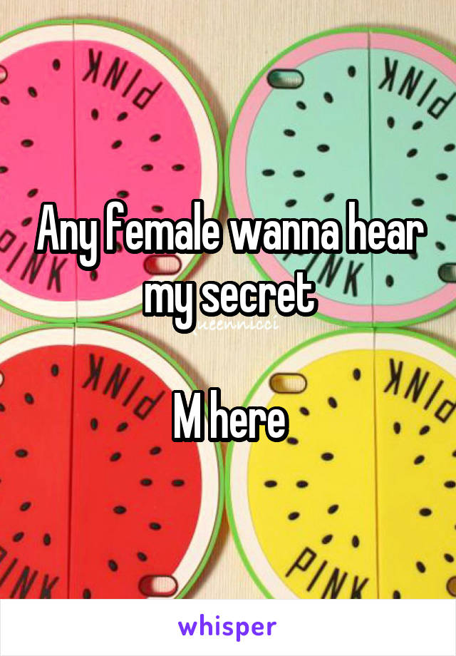 Any female wanna hear my secret

M here