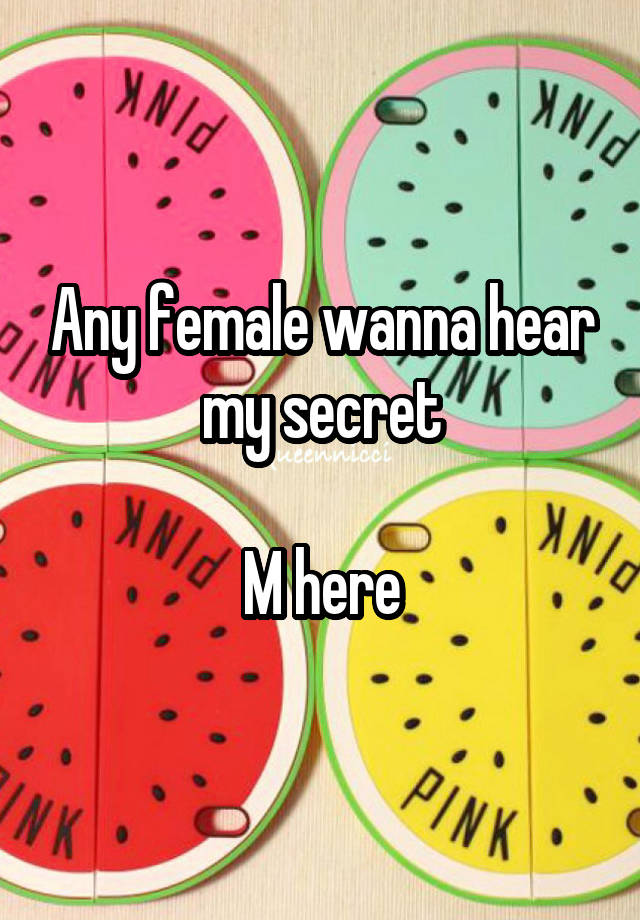 Any female wanna hear my secret

M here