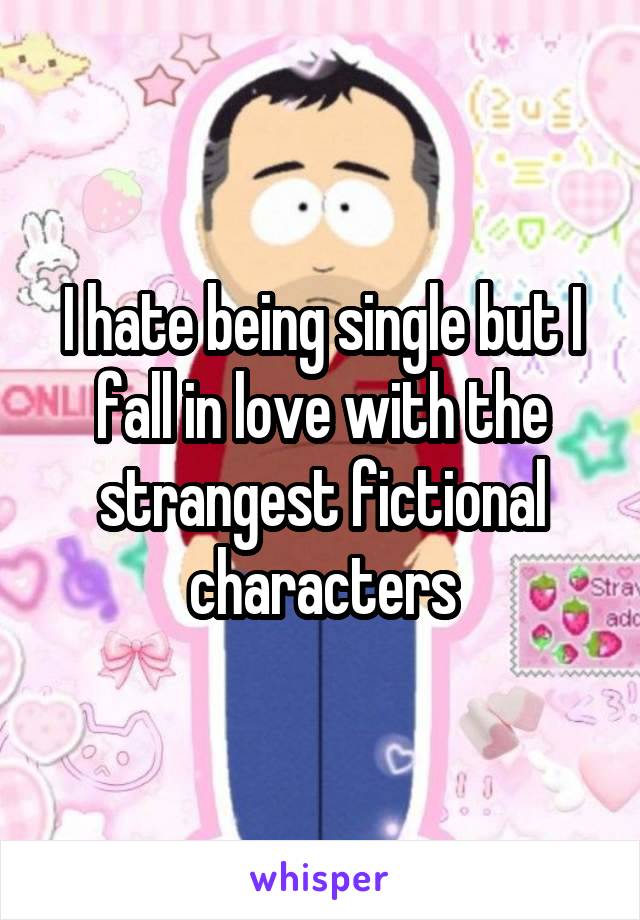 I hate being single but I fall in love with the strangest fictional characters