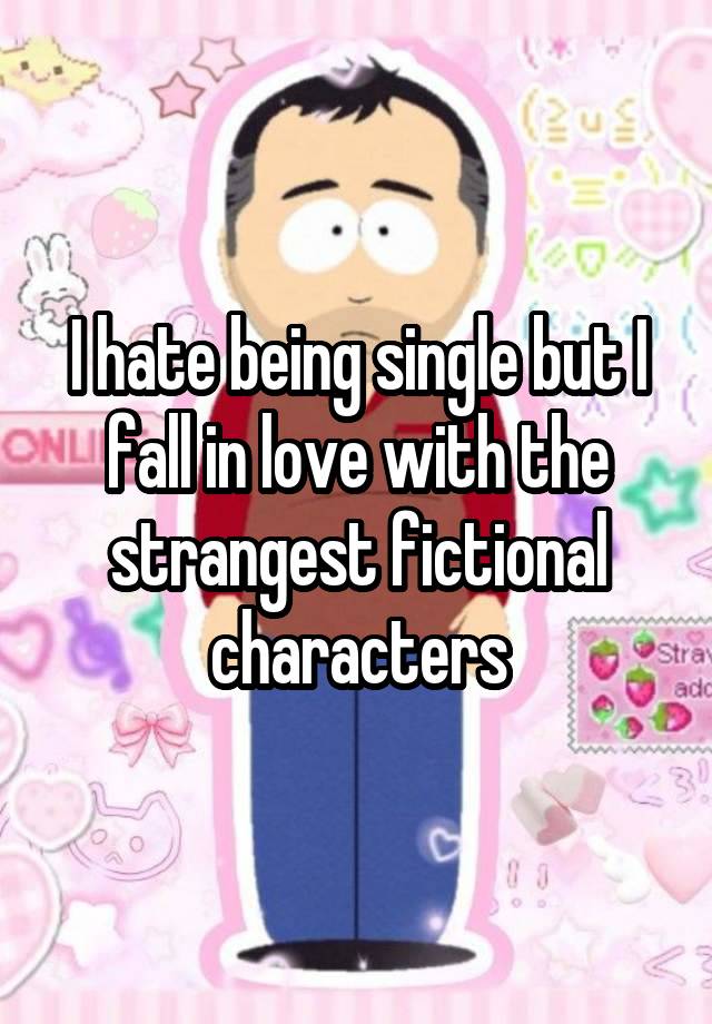 I hate being single but I fall in love with the strangest fictional characters