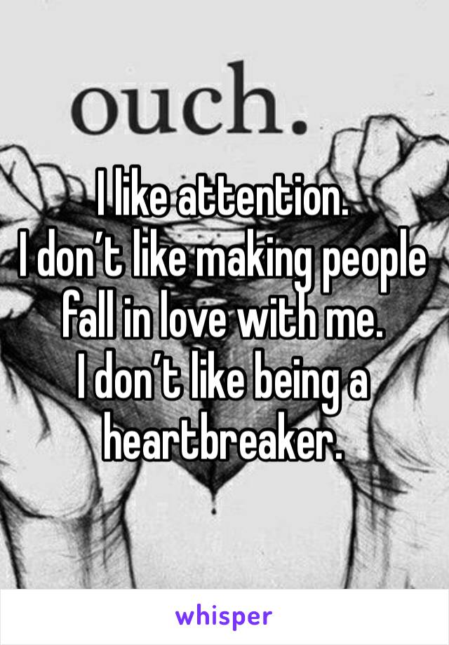 I like attention. 
I don’t like making people fall in love with me. 
I don’t like being a heartbreaker. 