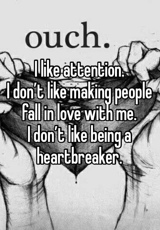 I like attention. 
I don’t like making people fall in love with me. 
I don’t like being a heartbreaker. 