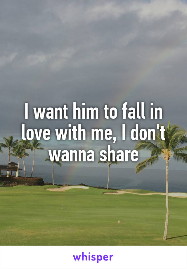 I want him to fall in love with me, I don't wanna share