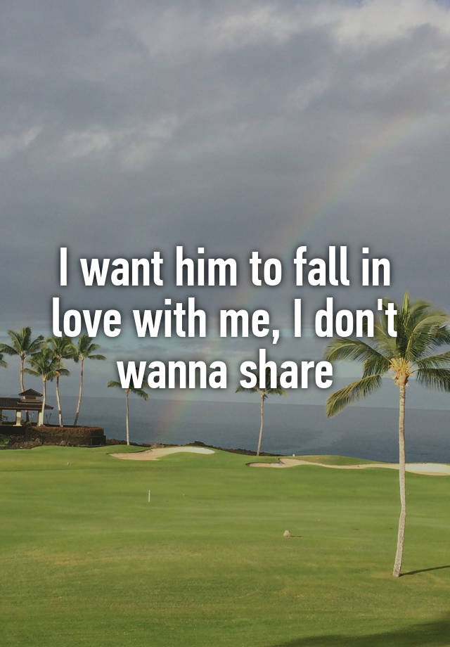 I want him to fall in love with me, I don't wanna share