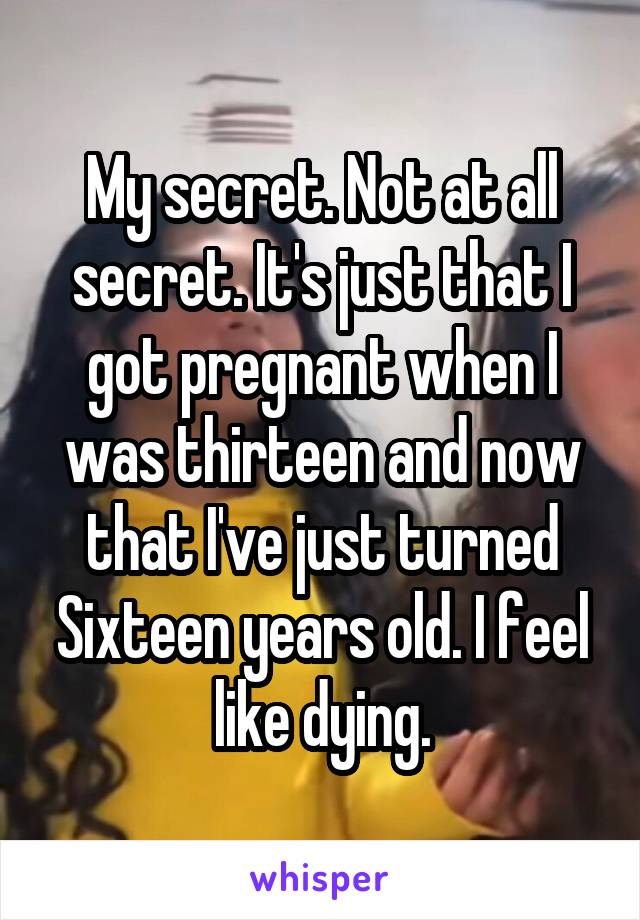 My secret. Not at all secret. It's just that I got pregnant when I was thirteen and now that I've just turned Sixteen years old. I feel like dying.