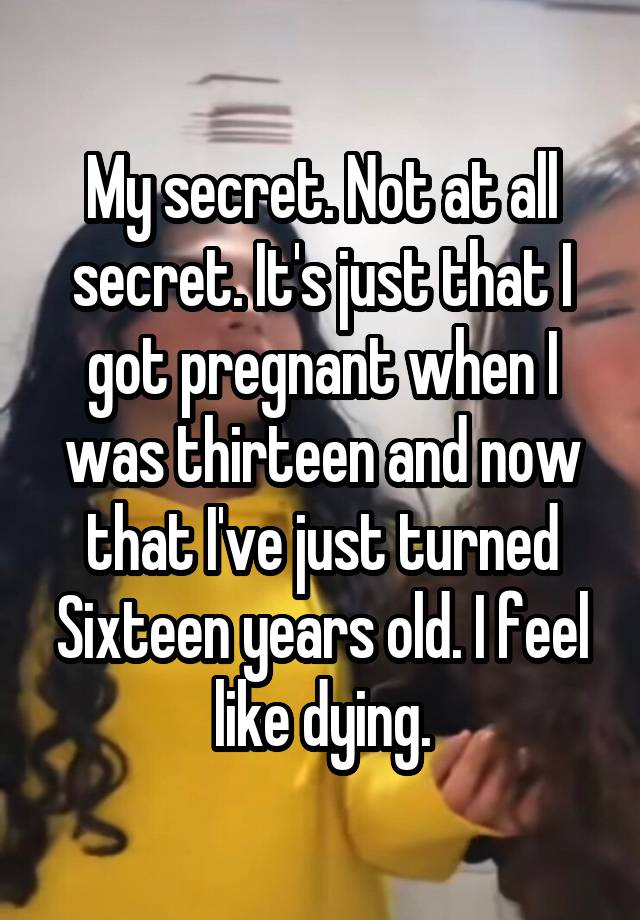 My secret. Not at all secret. It's just that I got pregnant when I was thirteen and now that I've just turned Sixteen years old. I feel like dying.