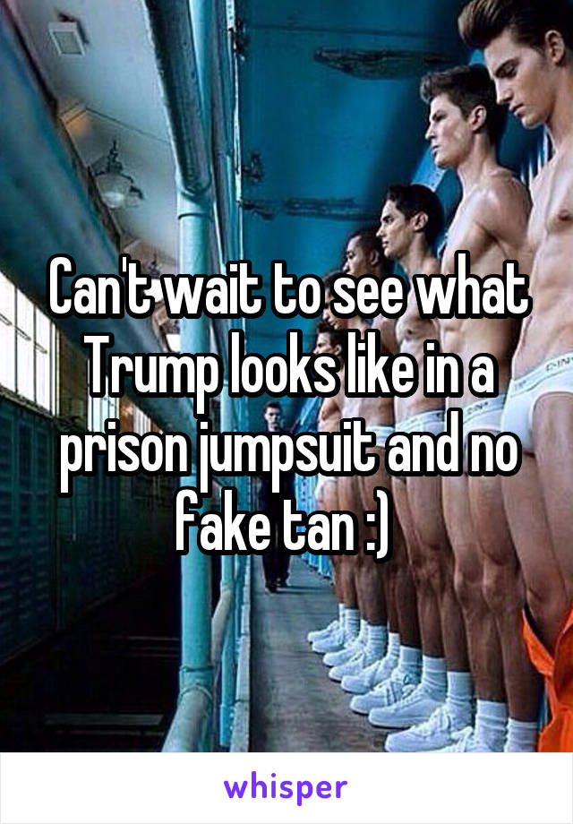 Can't wait to see what Trump looks like in a prison jumpsuit and no fake tan :) 