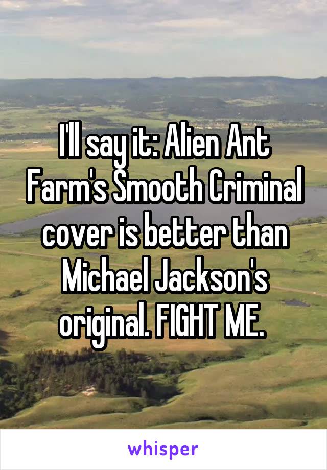 I'll say it: Alien Ant Farm's Smooth Criminal cover is better than Michael Jackson's original. FIGHT ME. 