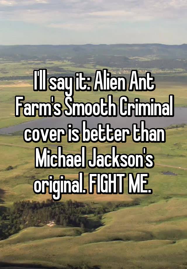 I'll say it: Alien Ant Farm's Smooth Criminal cover is better than Michael Jackson's original. FIGHT ME. 