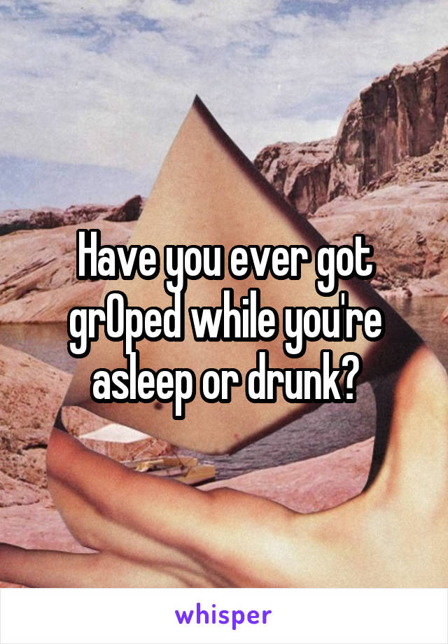 Have you ever got grOped while you're asleep or drunk?