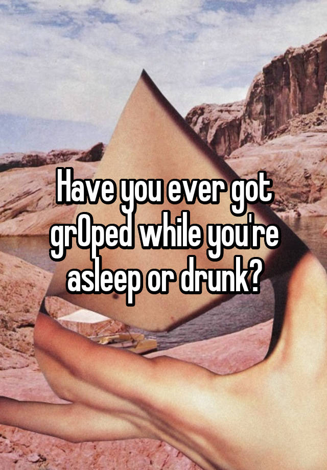 Have you ever got grOped while you're asleep or drunk?