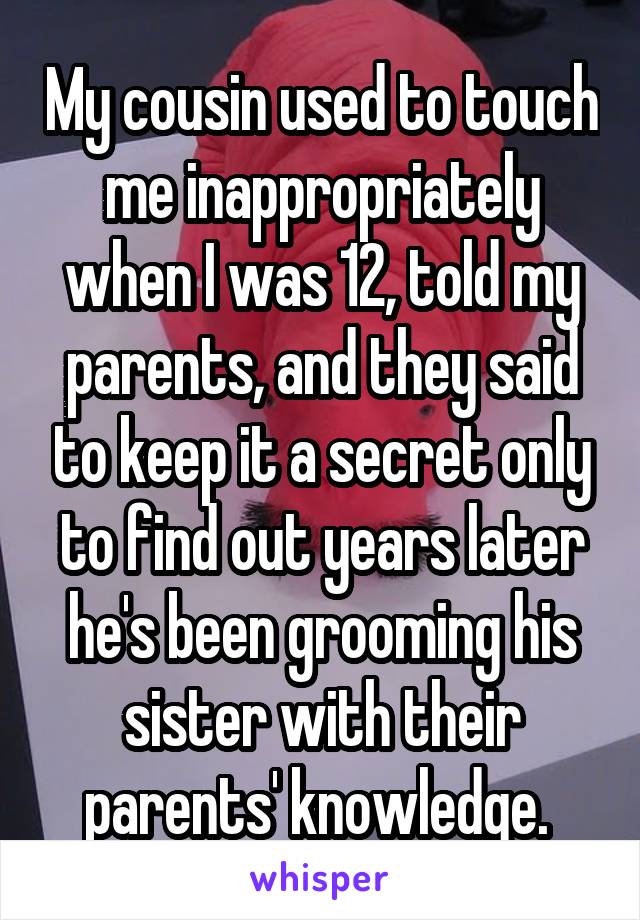 My cousin used to touch me inappropriately when I was 12, told my parents, and they said to keep it a secret only to find out years later he's been grooming his sister with their parents' knowledge. 