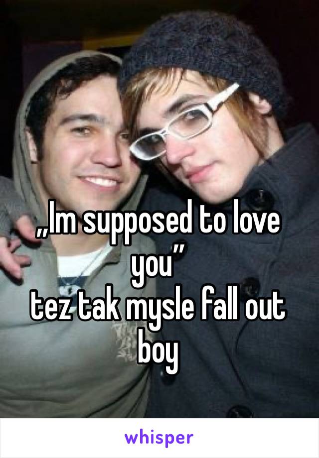 „Im supposed to love you”
tez tak mysle fall out boy