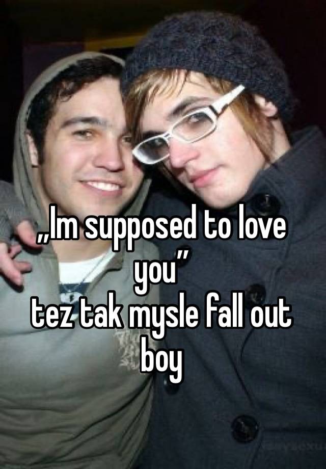 „Im supposed to love you”
tez tak mysle fall out boy