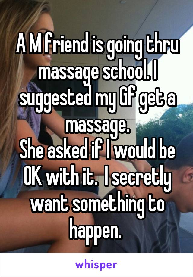 A M friend is going thru massage school. I suggested my Gf get a massage.
She asked if I would be OK with it.  I secretly want something to happen. 