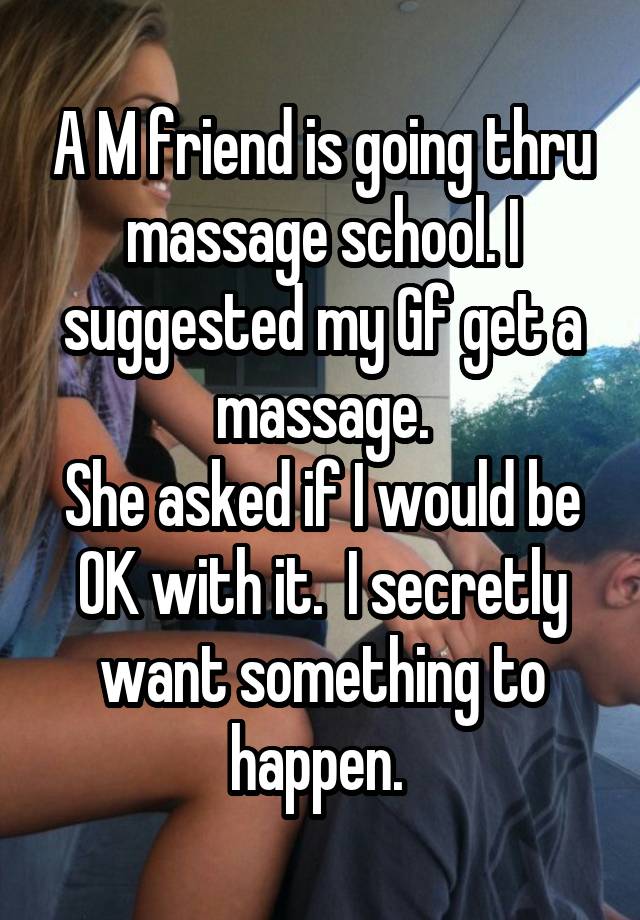 A M friend is going thru massage school. I suggested my Gf get a massage.
She asked if I would be OK with it.  I secretly want something to happen. 