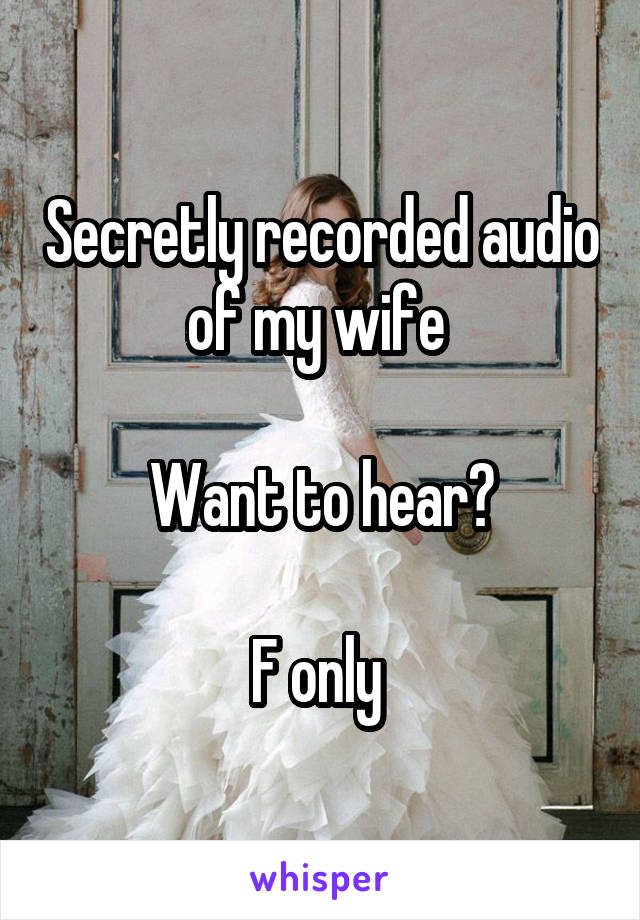 Secretly recorded audio of my wife 

Want to hear?

F only 