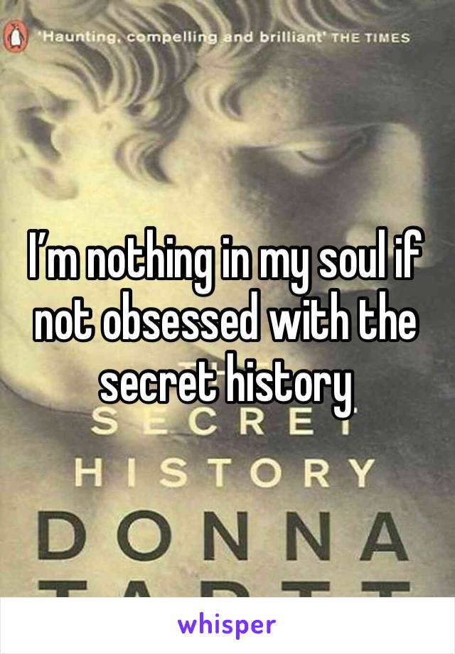 I’m nothing in my soul if not obsessed with the secret history 