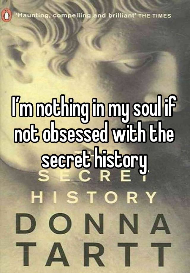 I’m nothing in my soul if not obsessed with the secret history 