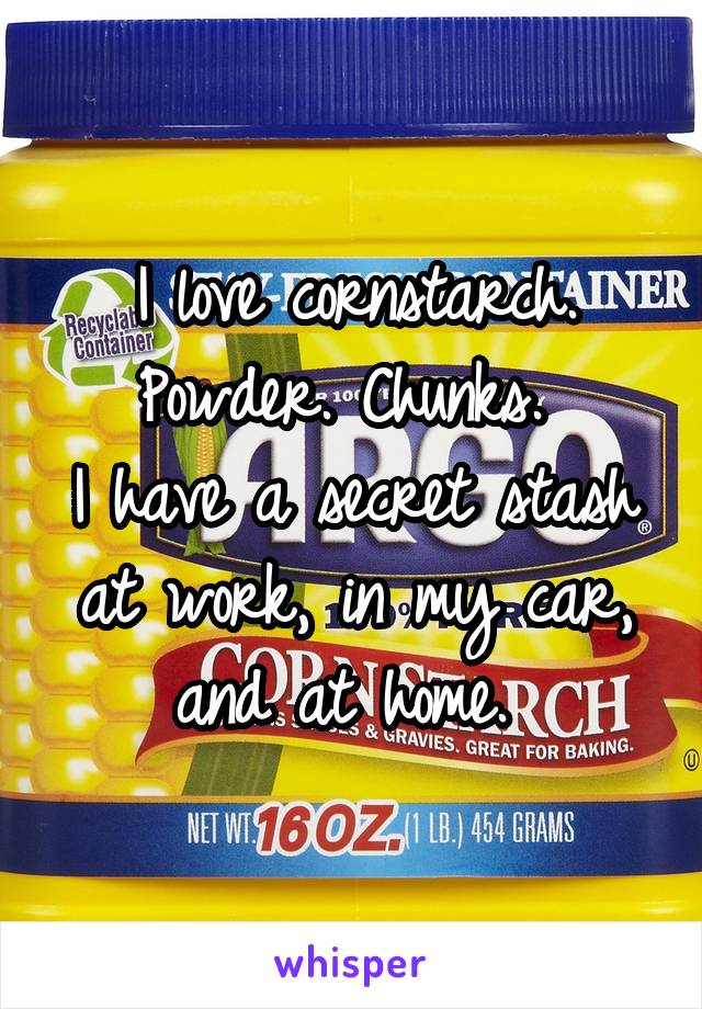 I love cornstarch.
Powder. Chunks. 
I have a secret stash at work, in my car, and at home. 