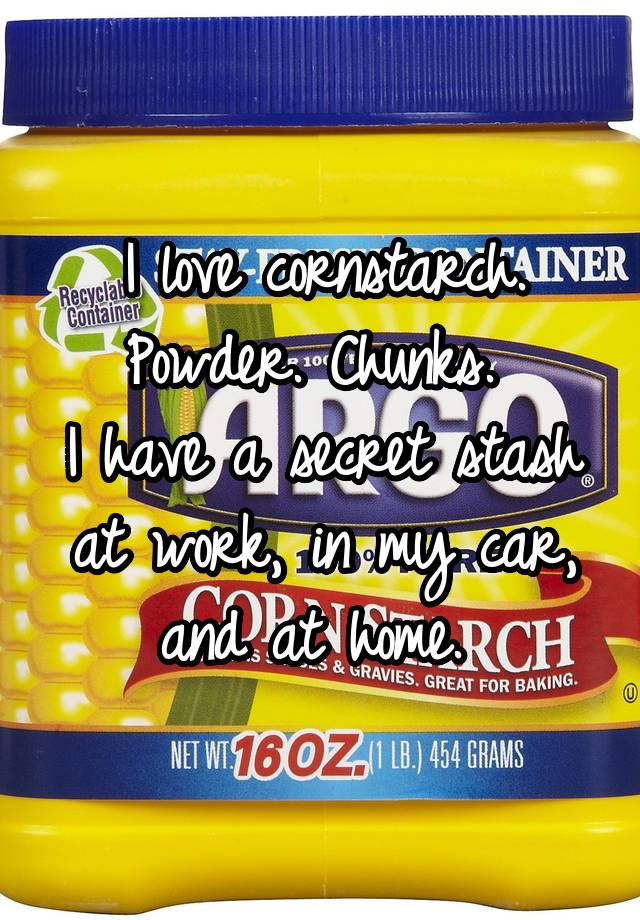 I love cornstarch.
Powder. Chunks. 
I have a secret stash at work, in my car, and at home. 