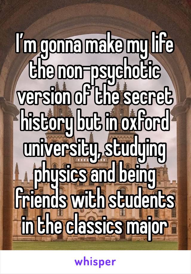 I’m gonna make my life the non-psychotic version of the secret history but in oxford university, studying physics and being 
friends with students 
in the classics major