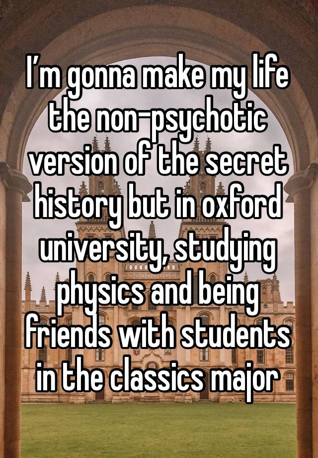 I’m gonna make my life the non-psychotic version of the secret history but in oxford university, studying physics and being 
friends with students 
in the classics major