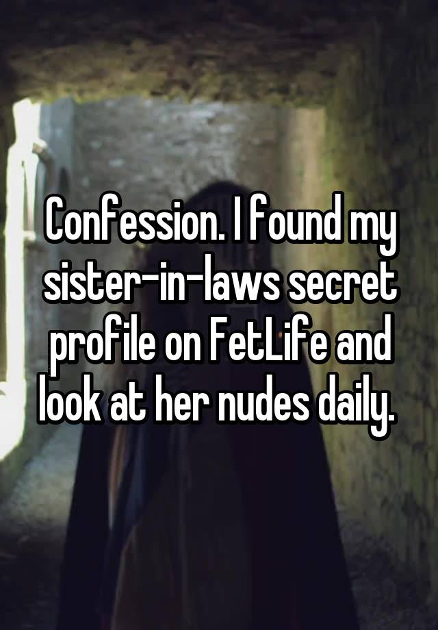 Confession. I found my sister-in-laws secret profile on FetLife and look at her nudes daily. 