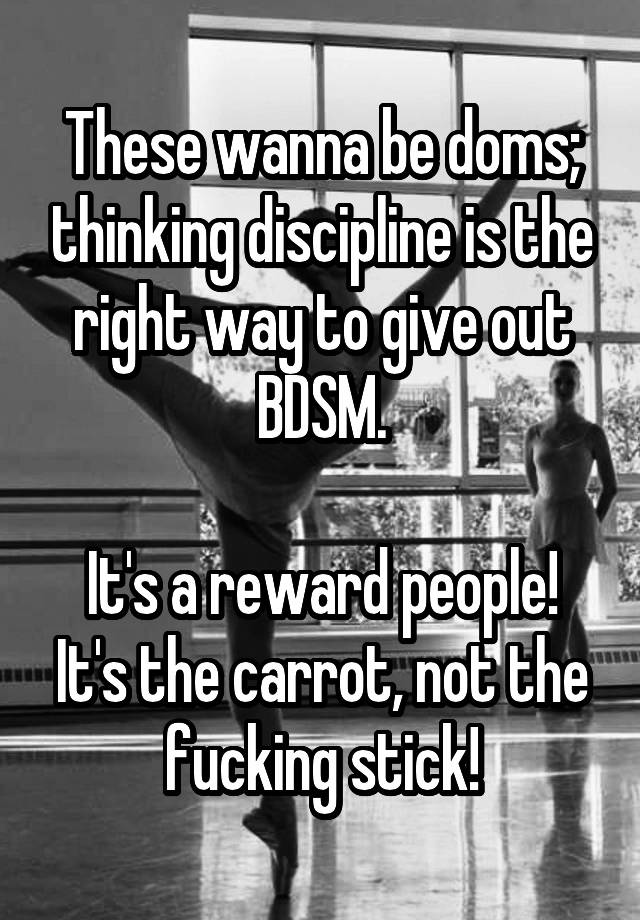 These wanna be doms; thinking discipline is the right way to give out BDSM.

It's a reward people! It's the carrot, not the fucking stick!