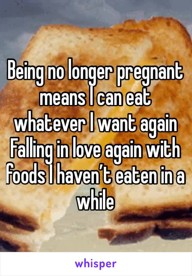 Being no longer pregnant means I can eat whatever I want again
Falling in love again with foods I haven’t eaten in a while