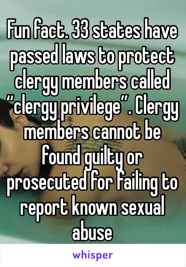 Fun fact. 33 states have passed laws to protect clergy members called “clergy privilege”. Clergy members cannot be found guilty or prosecuted for failing to report known sexual abuse