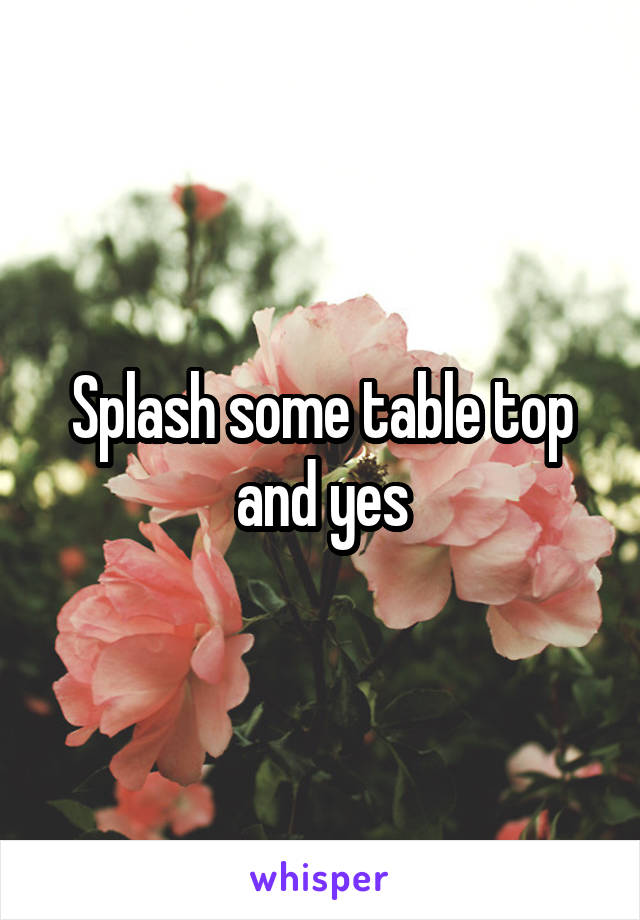 Splash some table top and yes