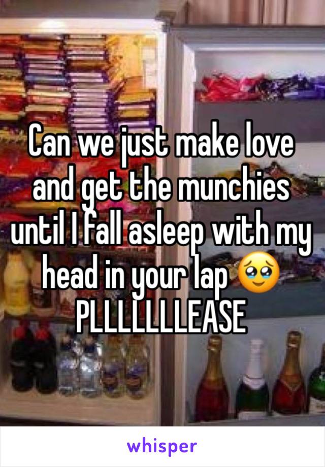 Can we just make love and get the munchies until I fall asleep with my head in your lap 🥹 PLLLLLLLEASE