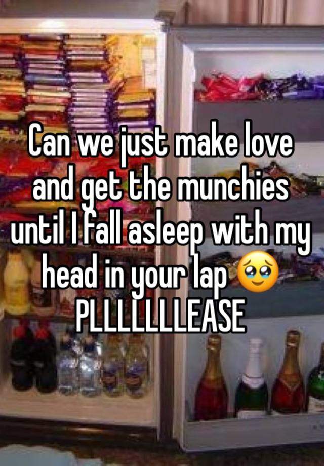 Can we just make love and get the munchies until I fall asleep with my head in your lap 🥹 PLLLLLLLEASE