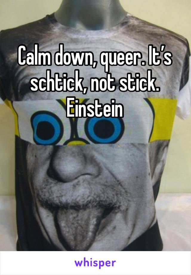 Calm down, queer. It’s schtick, not stick. Einstein 