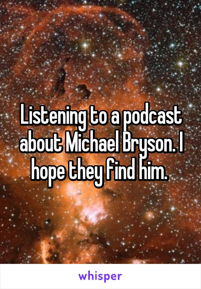 Listening to a podcast about Michael Bryson. I hope they find him. 