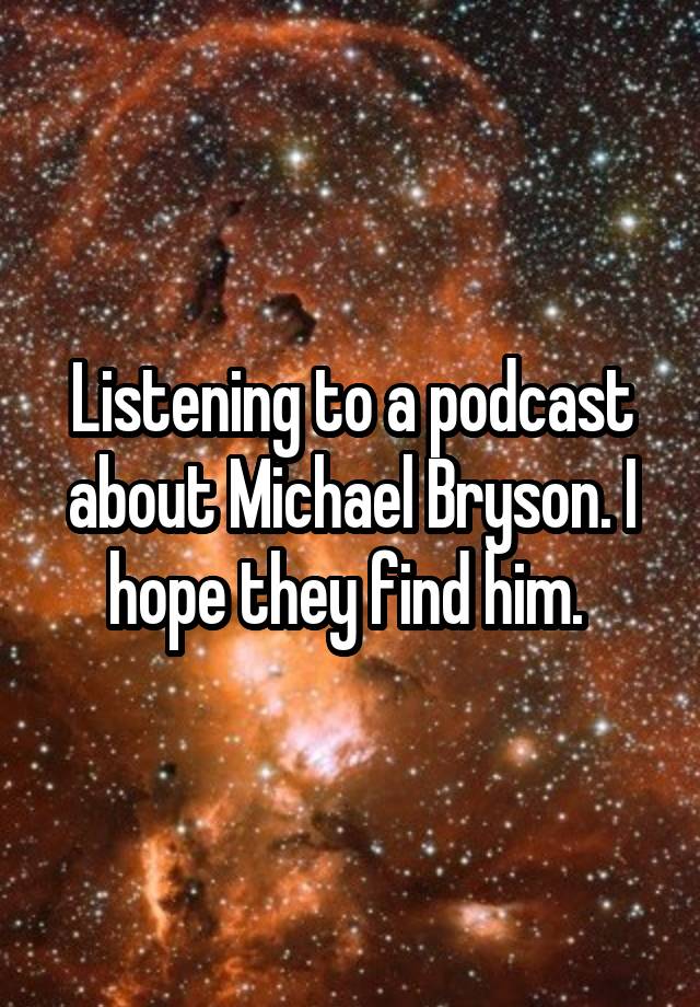 Listening to a podcast about Michael Bryson. I hope they find him. 