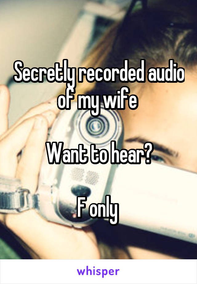 Secretly recorded audio of my wife 

Want to hear?

F only 