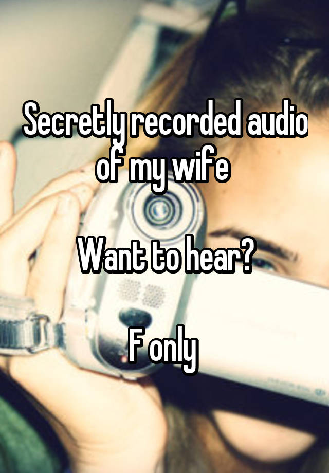 Secretly recorded audio of my wife 

Want to hear?

F only 