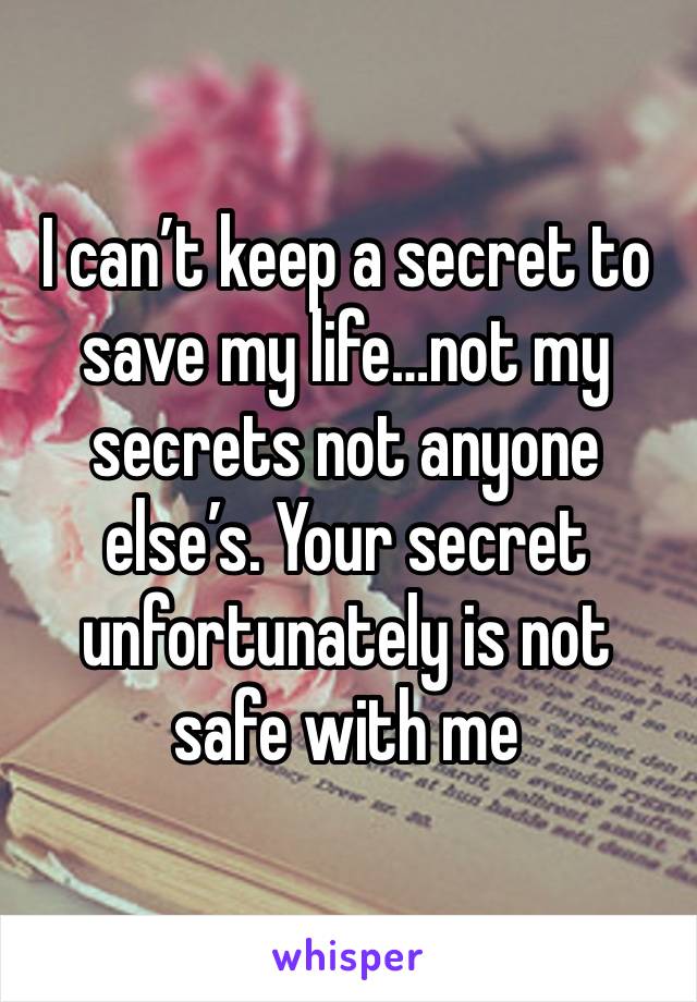 I can’t keep a secret to save my life…not my secrets not anyone else’s. Your secret unfortunately is not safe with me 