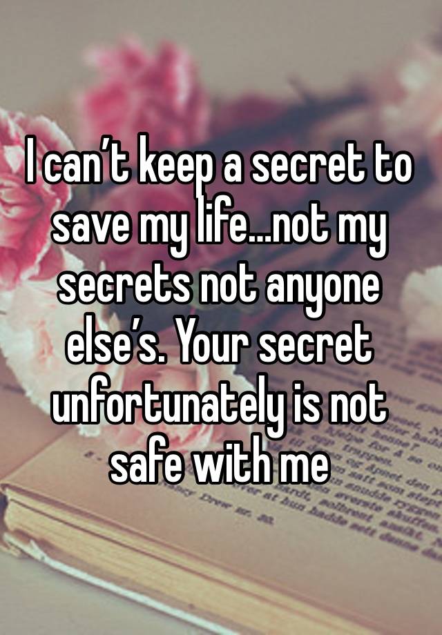 I can’t keep a secret to save my life…not my secrets not anyone else’s. Your secret unfortunately is not safe with me 