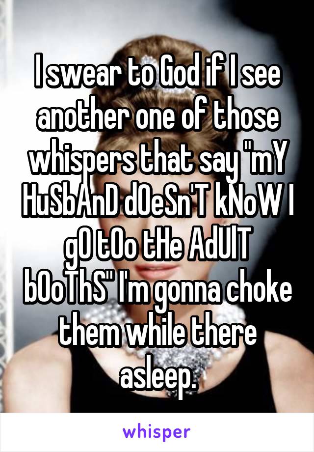 I swear to God if I see another one of those whispers that say "mY HuSbAnD dOeSn'T kNoW I gO tOo tHe AdUlT bOoThS" I'm gonna choke them while there asleep.