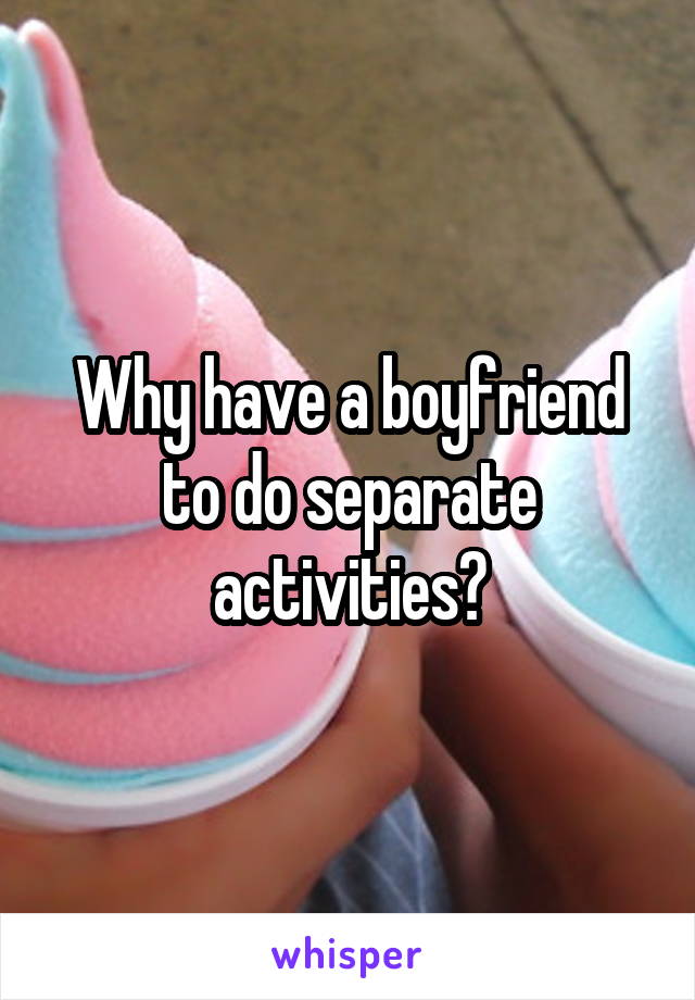 Why have a boyfriend to do separate activities?