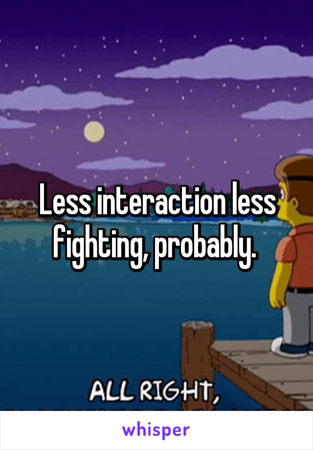 Less interaction less fighting, probably. 