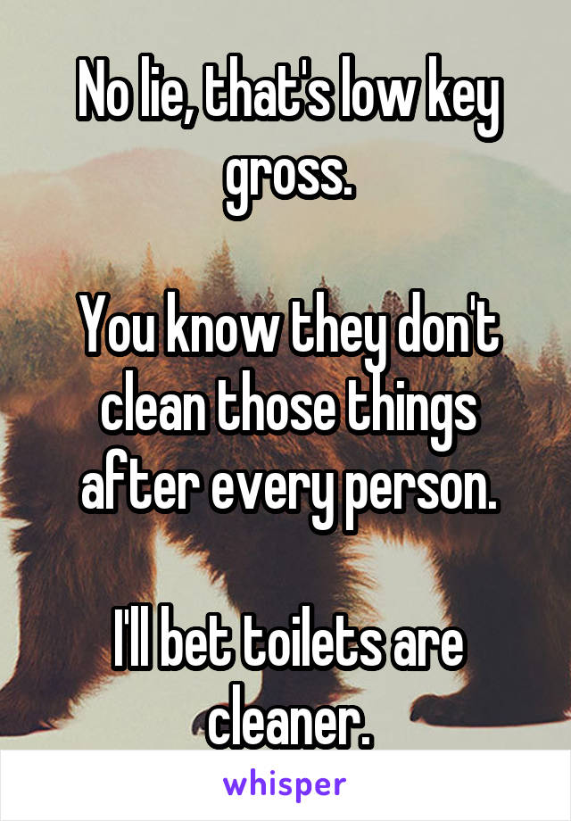 No lie, that's low key gross.

You know they don't clean those things after every person.

I'll bet toilets are cleaner.