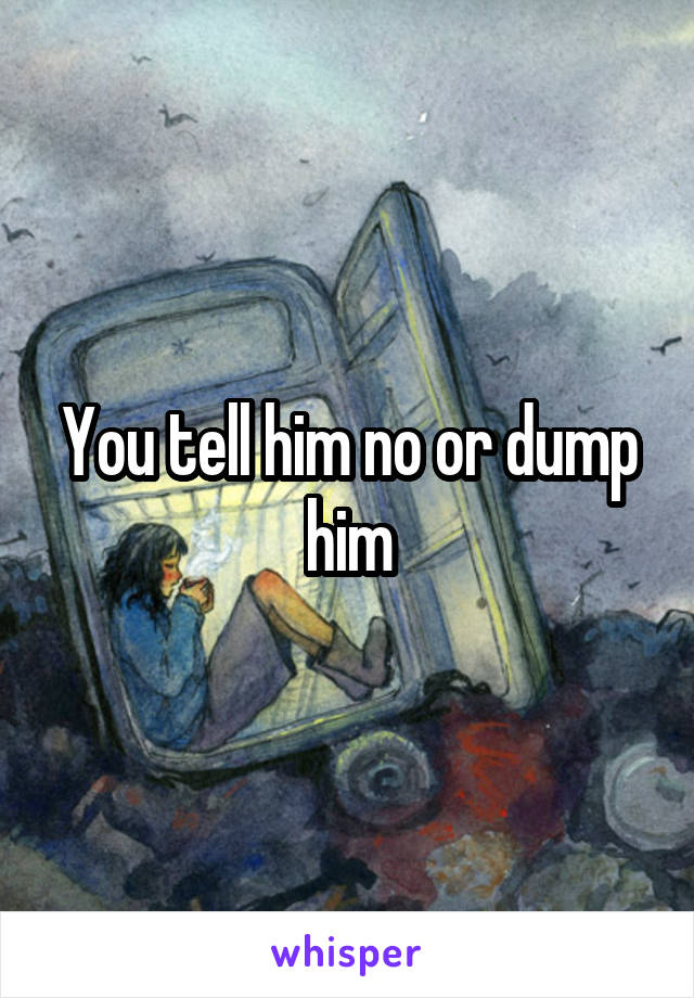 You tell him no or dump him