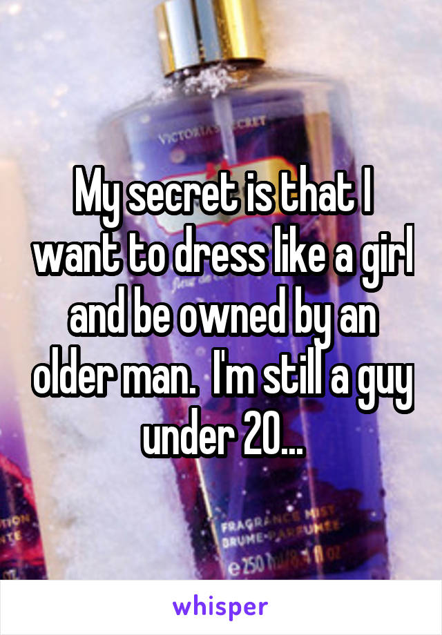 My secret is that I want to dress like a girl and be owned by an older man.  I'm still a guy under 20...